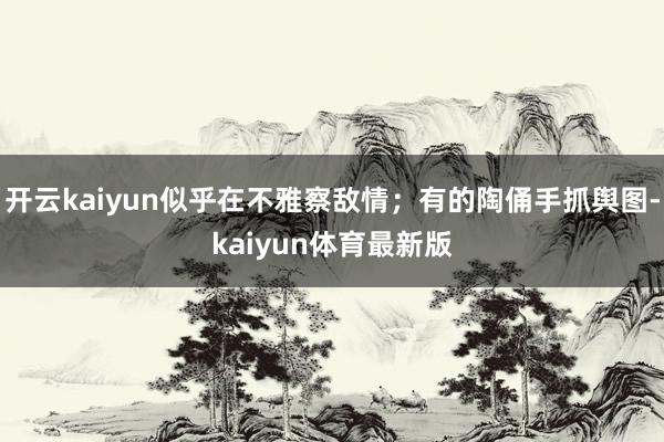 开云kaiyun似乎在不雅察敌情；有的陶俑手抓舆图-kaiyun体育最新版