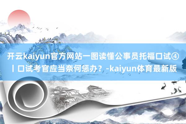 开云kaiyun官方网站一图读懂公事员托福口试④丨口试考官应当奈何惩办？-kaiyun体育最新版