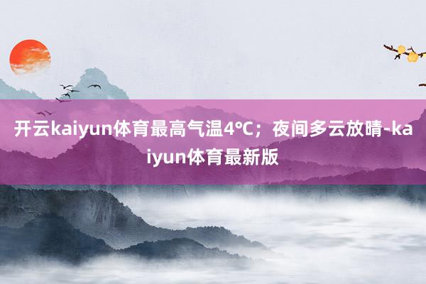 开云kaiyun体育最高气温4℃；夜间多云放晴-kaiyun体育最新版
