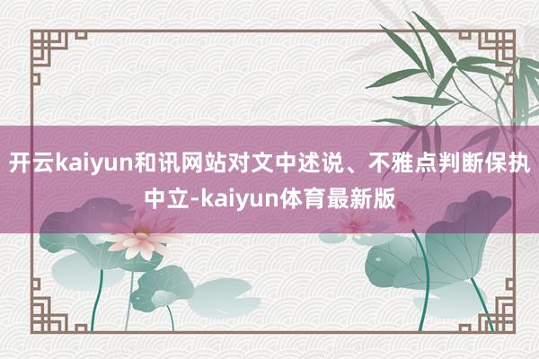 开云kaiyun和讯网站对文中述说、不雅点判断保执中立-kaiyun体育最新版