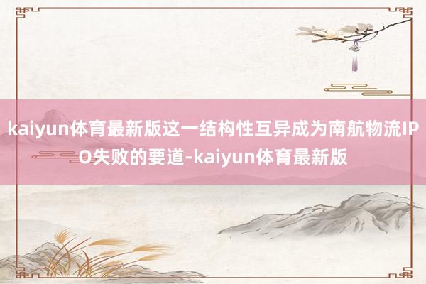 kaiyun体育最新版这一结构性互异成为南航物流IPO失败的要道-kaiyun体育最新版