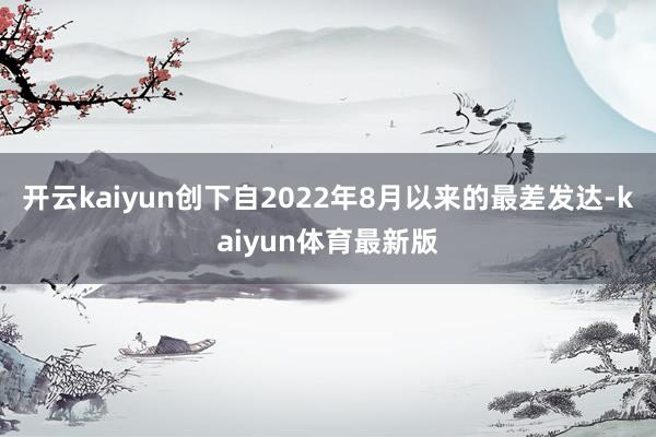 开云kaiyun创下自2022年8月以来的最差发达-kaiyun体育最新版