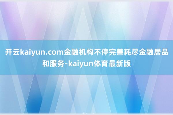 开云kaiyun.com金融机构不停完善耗尽金融居品和服务-kaiyun体育最新版