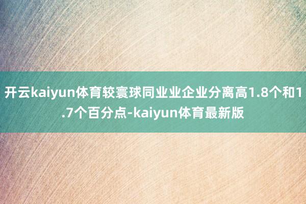 开云kaiyun体育较寰球同业业企业分离高1.8个和1.7个百分点-kaiyun体育最新版