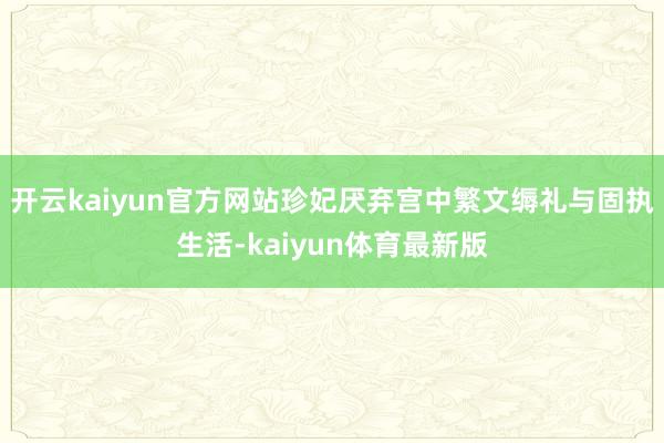 开云kaiyun官方网站珍妃厌弃宫中繁文缛礼与固执生活-kaiyun体育最新版