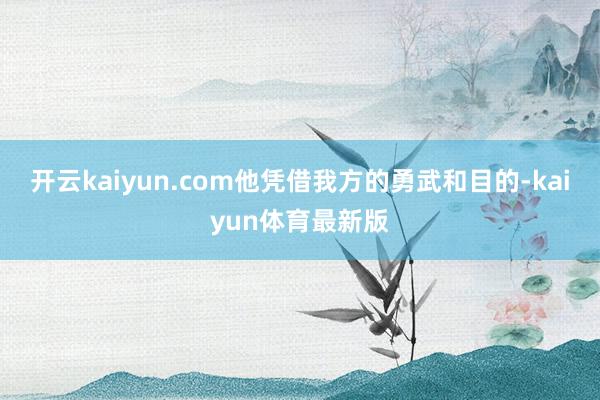 开云kaiyun.com他凭借我方的勇武和目的-kaiyun体育最新版