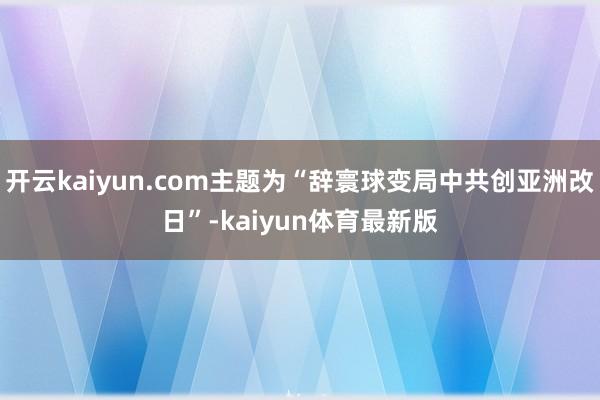 开云kaiyun.com主题为“辞寰球变局中共创亚洲改日”-kaiyun体育最新版