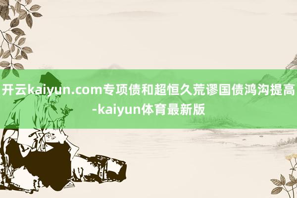 开云kaiyun.com专项债和超恒久荒谬国债鸿沟提高-kaiyun体育最新版