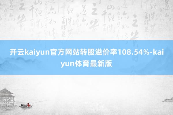 开云kaiyun官方网站转股溢价率108.54%-kaiyun体育最新版