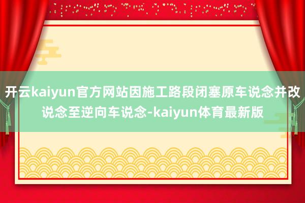 开云kaiyun官方网站因施工路段闭塞原车说念并改说念至逆向车说念-kaiyun体育最新版