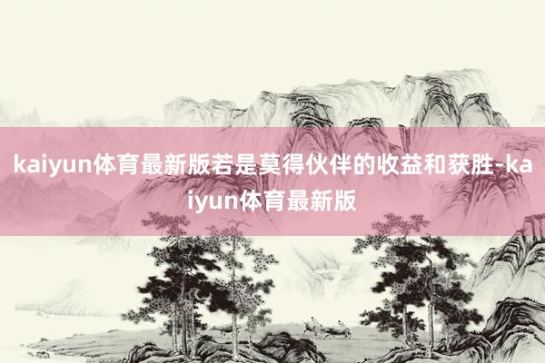 kaiyun体育最新版若是莫得伙伴的收益和获胜-kaiyun体育最新版