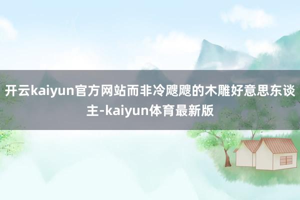 开云kaiyun官方网站而非冷飕飕的木雕好意思东谈主-kaiyun体育最新版