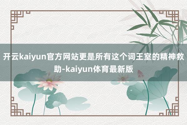 开云kaiyun官方网站更是所有这个词王室的精神救助-kaiyun体育最新版