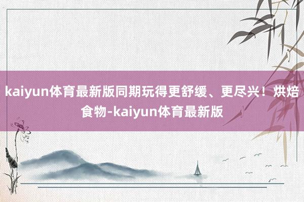 kaiyun体育最新版同期玩得更舒缓、更尽兴！烘焙食物-kaiyun体育最新版