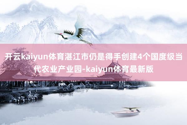 开云kaiyun体育湛江市仍是得手创建4个国度级当代农业产业园-kaiyun体育最新版