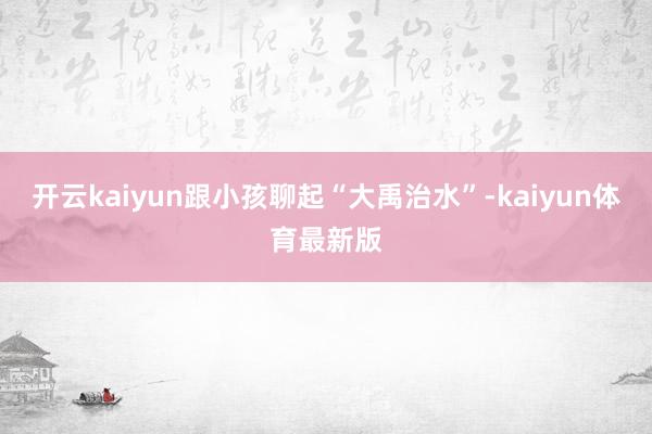 开云kaiyun跟小孩聊起“大禹治水”-kaiyun体育最新版