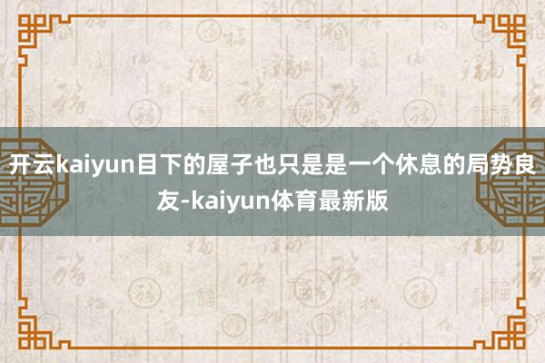 开云kaiyun目下的屋子也只是是一个休息的局势良友-kaiyun体育最新版