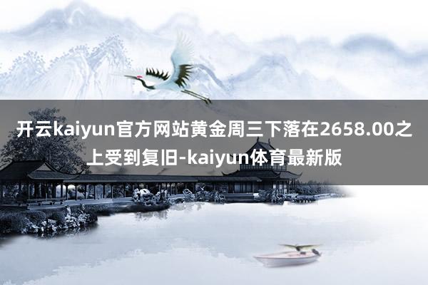 开云kaiyun官方网站黄金周三下落在2658.00之上受到复旧-kaiyun体育最新版