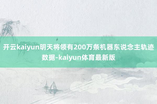 开云kaiyun明天将领有200万条机器东说念主轨迹数据-kaiyun体育最新版
