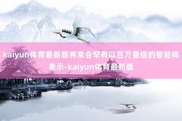 kaiyun体育最新版将来会罕有以百万量级的智能体表示-kaiyun体育最新版