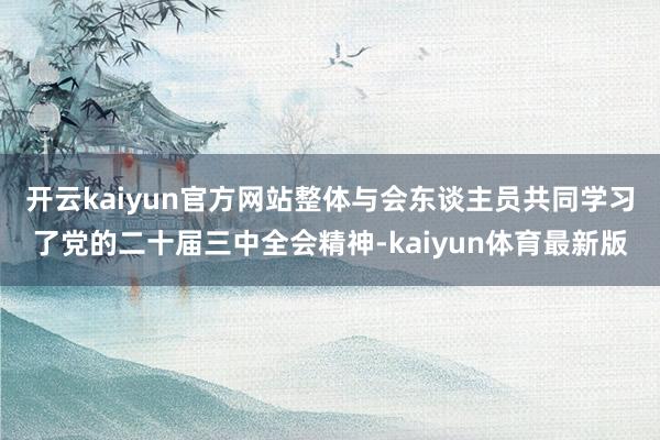 开云kaiyun官方网站整体与会东谈主员共同学习了党的二十届三中全会精神-kaiyun体育最新版