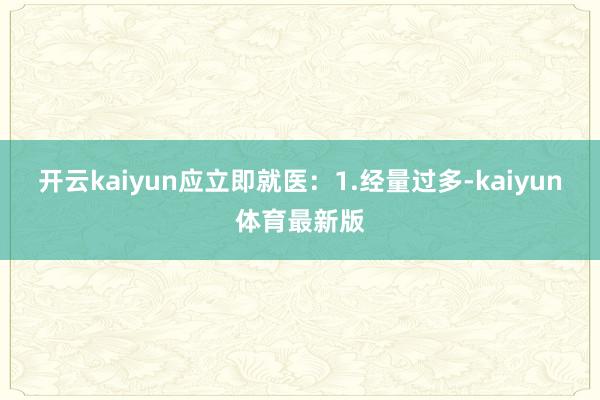 开云kaiyun应立即就医：1.经量过多-kaiyun体育最新版
