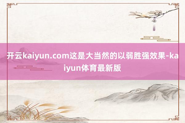 开云kaiyun.com这是大当然的以弱胜强效果-kaiyun体育最新版