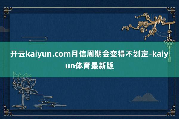 开云kaiyun.com月信周期会变得不划定-kaiyun体育最新版