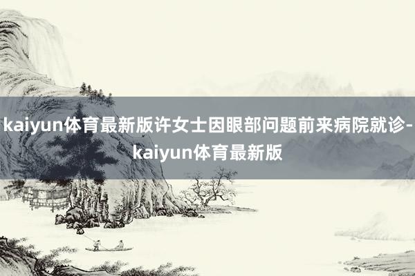 kaiyun体育最新版许女士因眼部问题前来病院就诊-kaiyun体育最新版