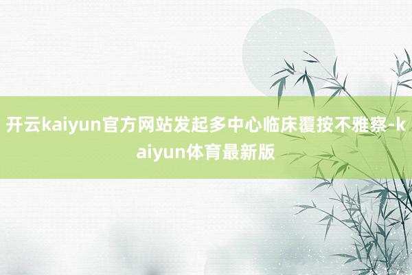 开云kaiyun官方网站发起多中心临床覆按不雅察-kaiyun体育最新版