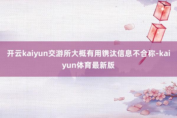 开云kaiyun交游所大概有用镌汰信息不合称-kaiyun体育最新版