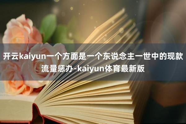 开云kaiyun一个方面是一个东说念主一世中的现款流量惩办-kaiyun体育最新版