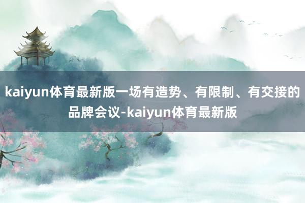kaiyun体育最新版一场有造势、有限制、有交接的品牌会议-kaiyun体育最新版