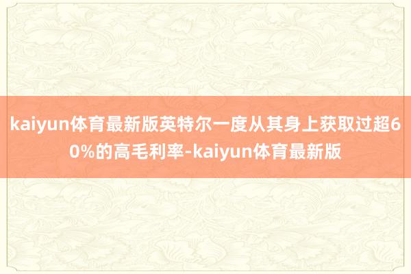kaiyun体育最新版英特尔一度从其身上获取过超60%的高毛利率-kaiyun体育最新版