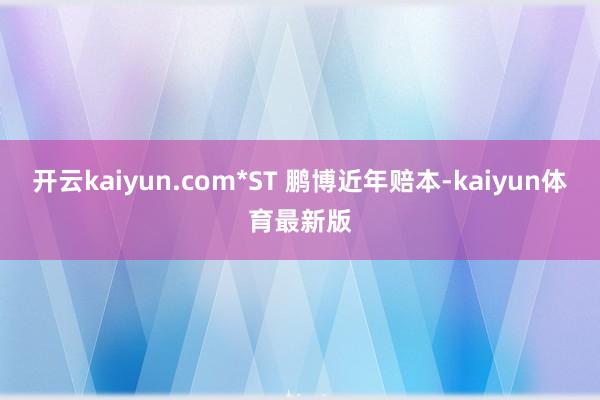 开云kaiyun.com*ST 鹏博近年赔本-kaiyun体育最新版
