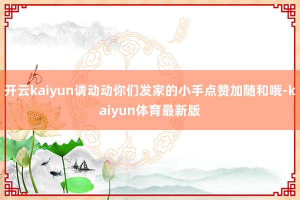 开云kaiyun请动动你们发家的小手点赞加随和哦-kaiyun体育最新版