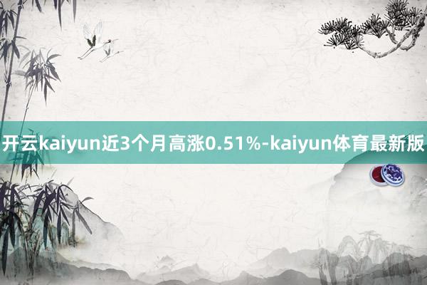 开云kaiyun近3个月高涨0.51%-kaiyun体育最新版