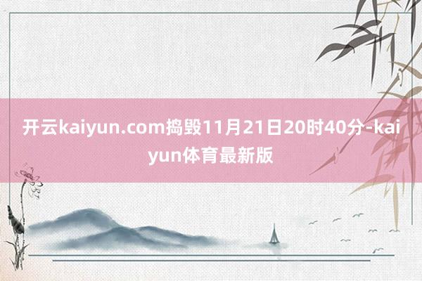 开云kaiyun.com捣毁11月21日20时40分-kaiyun体育最新版