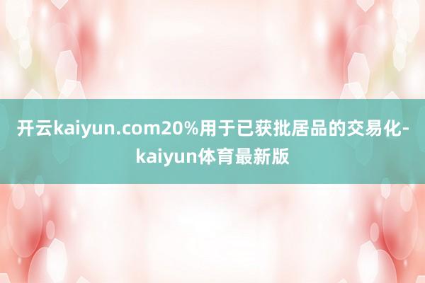 开云kaiyun.com20%用于已获批居品的交易化-kaiyun体育最新版