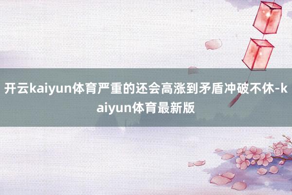 开云kaiyun体育严重的还会高涨到矛盾冲破不休-kaiyun体育最新版