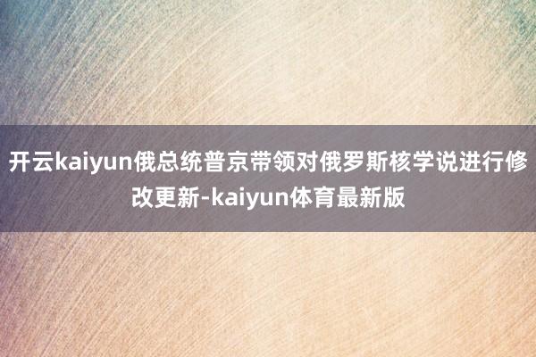 开云kaiyun俄总统普京带领对俄罗斯核学说进行修改更新-kaiyun体育最新版