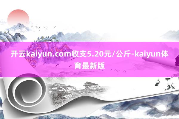 开云kaiyun.com收支5.20元/公斤-kaiyun体育最新版