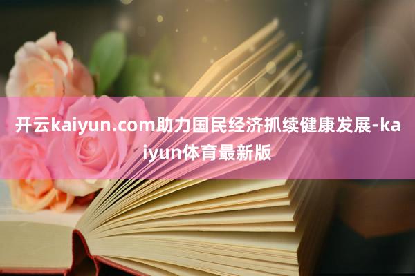 开云kaiyun.com助力国民经济抓续健康发展-kaiyun体育最新版