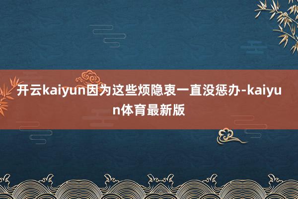开云kaiyun因为这些烦隐衷一直没惩办-kaiyun体育最新版