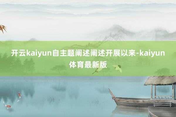 开云kaiyun自主题阐述阐述开展以来-kaiyun体育最新版