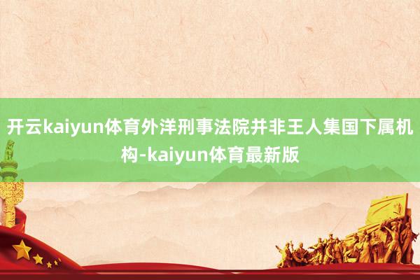开云kaiyun体育外洋刑事法院并非王人集国下属机构-kaiyun体育最新版