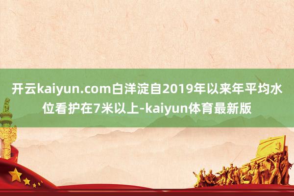 开云kaiyun.com白洋淀自2019年以来年平均水位看护在7米以上-kaiyun体育最新版