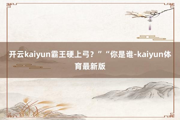 开云kaiyun霸王硬上弓？”“你是谁-kaiyun体育最新版