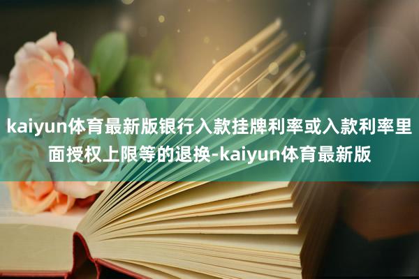kaiyun体育最新版银行入款挂牌利率或入款利率里面授权上限等的退换-kaiyun体育最新版