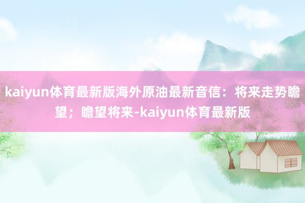 kaiyun体育最新版海外原油最新音信：将来走势瞻望；瞻望将来-kaiyun体育最新版
